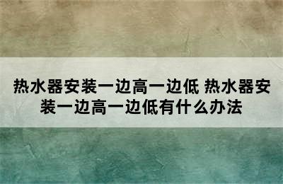 热水器安装一边高一边低 热水器安装一边高一边低有什么办法